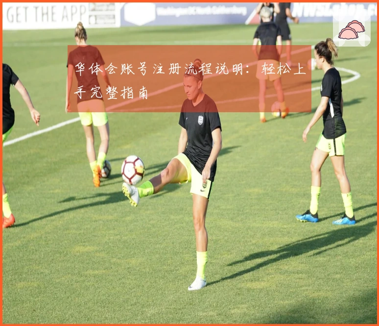 华体会账号注册流程说明：轻松上手完整指南