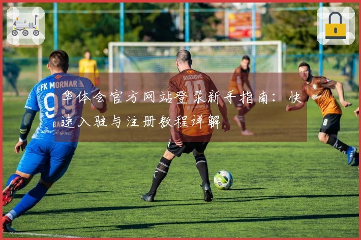 华体会官方网站登录新手指南：快速入驻与注册教程详解