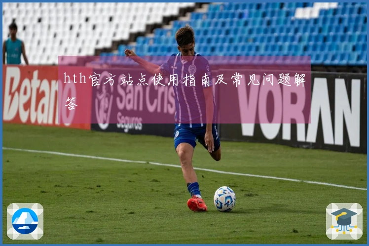 hth官方站点使用指南及常见问题解答