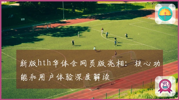 新版hth华体会网页版亮相：核心功能和用户体验深度解读