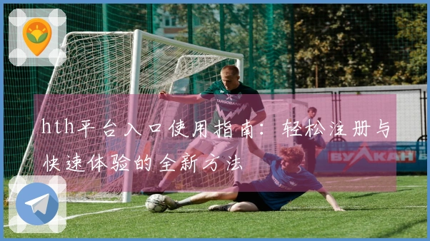 hth平台入口使用指南：轻松注册与快速体验的全新方法