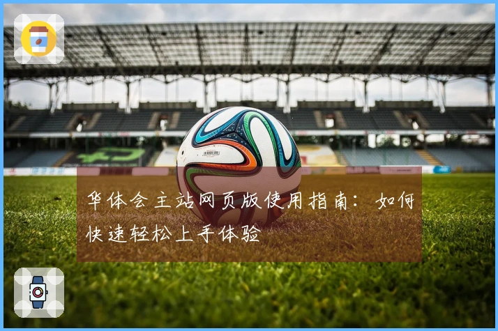 华体会主站网页版使用指南：如何快速轻松上手体验