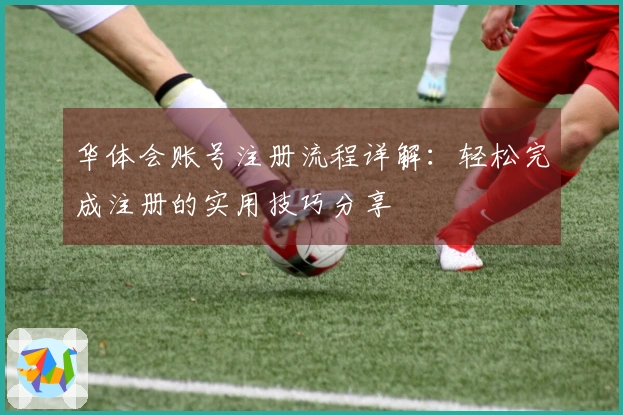 华体会账号注册流程详解：轻松完成注册的实用技巧分享