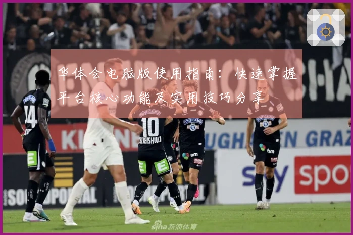 华体会电脑版使用指南：快速掌握平台核心功能及实用技巧分享