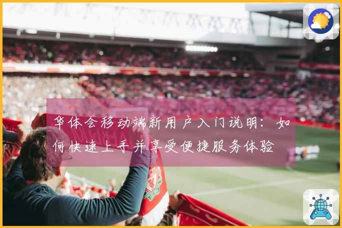 华体会移动端新用户入门说明：如何快速上手并享受便捷服务体验