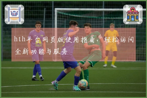 hth平台网页版使用指南，轻松访问全新功能与服务