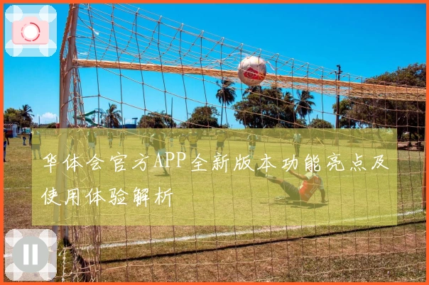 华体会官方APP全新版本功能亮点及使用体验解析