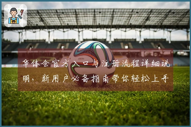 华体会官方入口与注册流程详细说明，新用户必备指南带你轻松上手