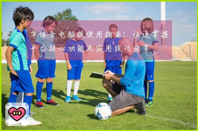 华体会电脑版使用指南：快速掌握平台核心功能及实用技巧分享